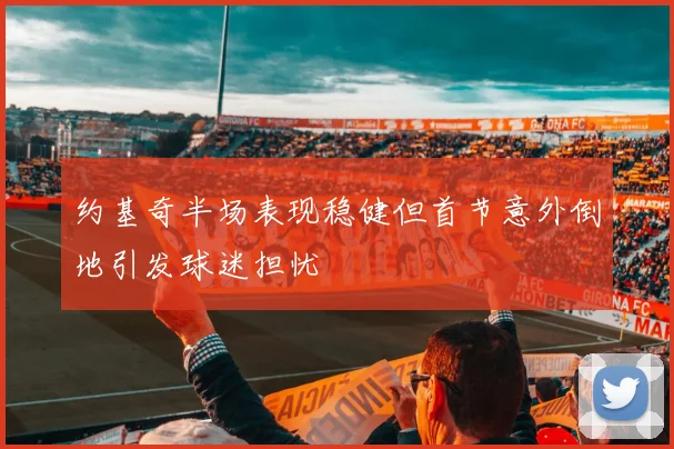 约基奇半场表现稳健但首节意外倒地引发球迷担忧