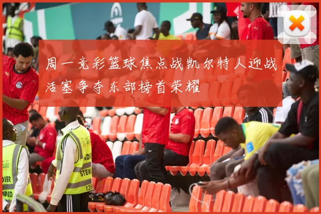 周一竞彩篮球焦点战凯尔特人迎战活塞争夺东部榜首荣耀