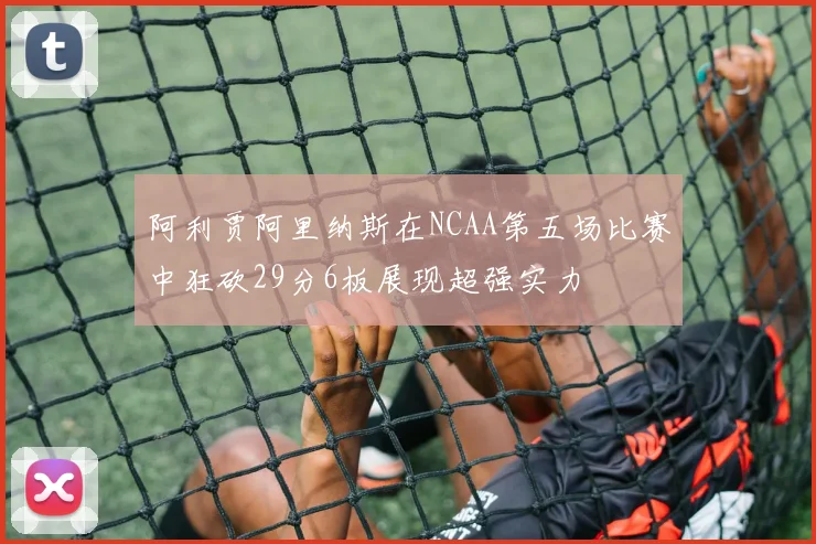 阿利贾阿里纳斯在NCAA第五场比赛中狂砍29分6板展现超强实力