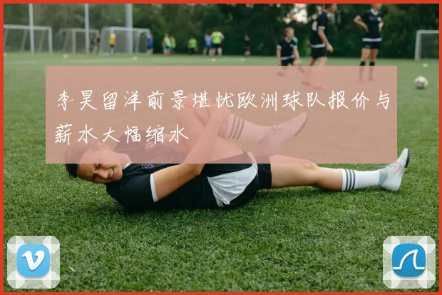 李昊留洋前景堪忧欧洲球队报价与薪水大幅缩水
