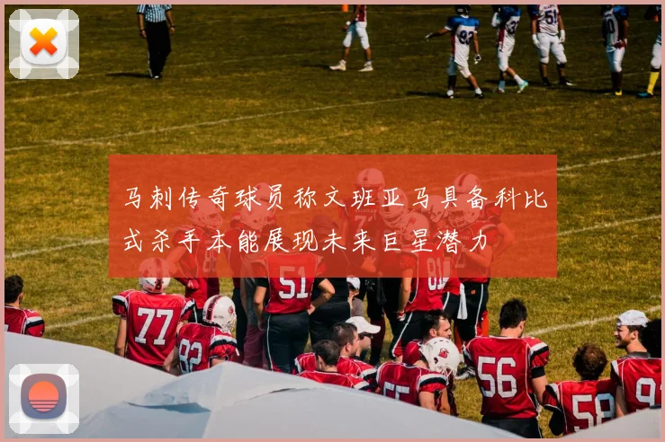 马刺传奇球员称文班亚马具备科比式杀手本能展现未来巨星潜力