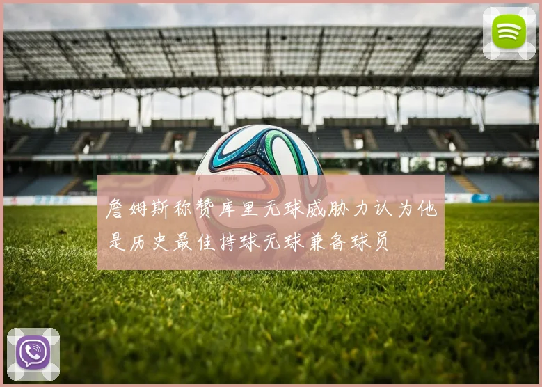 詹姆斯称赞库里无球威胁力认为他是历史最佳持球无球兼备球员
