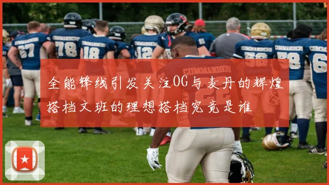 全能锋线引发关注OG与麦丹的辉煌搭档文班的理想搭档究竟是谁