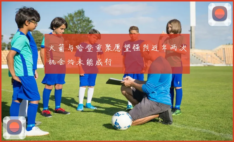 火箭与哈登重聚愿望强烈近年两次机会均未能成行