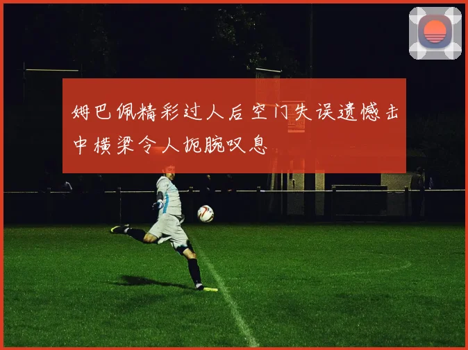 姆巴佩精彩过人后空门失误遗憾击中横梁令人扼腕叹息