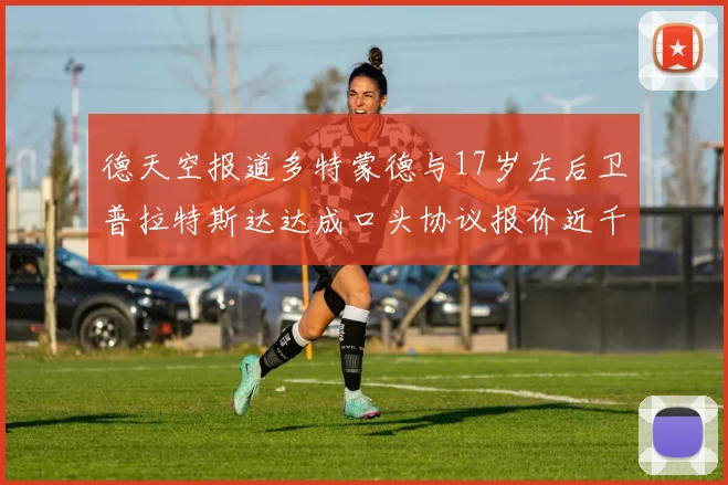 德天空报道多特蒙德与17岁左后卫普拉特斯达达成口头协议报价近千万遭拒