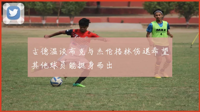 古德温谈布克与杰伦格林伤退希望其他球员能挺身而出