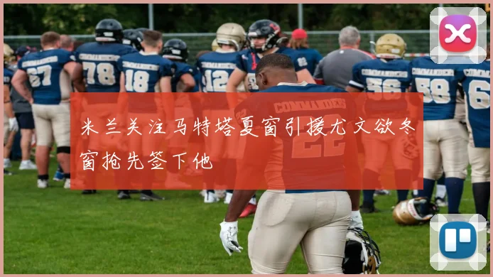 米兰关注马特塔夏窗引援尤文欲冬窗抢先签下他